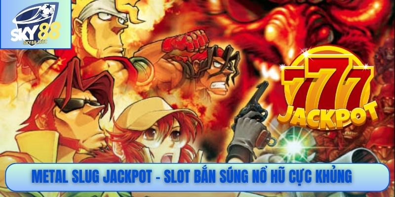 Metal Slug - Slot Hành Động Đẳng Cấp, Jackpot Rơi Liên Tục 4 Metal Slug jackpot - Slot bắn súng nổ hũ cực khủng