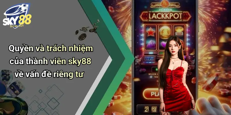 Quyền Riêng Tư SKY88 - Chính Sách Thu Thập Và Bảo Vệ Dữ Liệu 3 Quyền và trách nhiệm của thành viên sky88 về vấn đề riêng tư